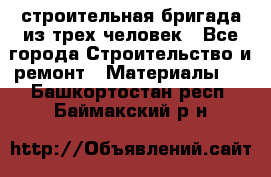 строительная бригада из трех человек - Все города Строительство и ремонт » Материалы   . Башкортостан респ.,Баймакский р-н